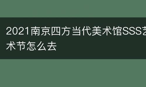 2021南京四方当代美术馆SSS艺术节怎么去