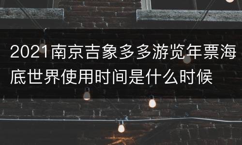 2021南京吉象多多游览年票海底世界使用时间是什么时候