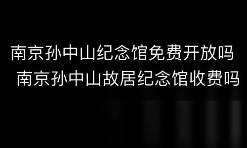 南京孙中山纪念馆免费开放吗 南京孙中山故居纪念馆收费吗