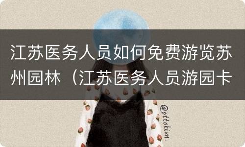 江苏医务人员如何免费游览苏州园林（江苏医务人员游园卡苏州免费景点）