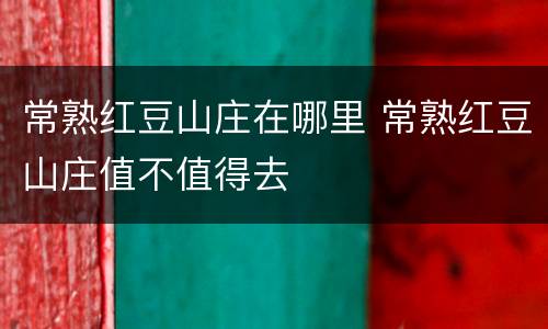 常熟红豆山庄在哪里 常熟红豆山庄值不值得去