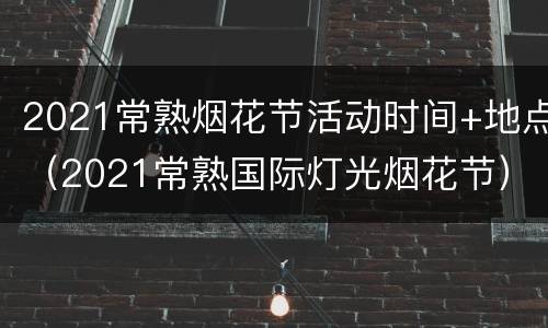 2021常熟烟花节活动时间+地点（2021常熟国际灯光烟花节）