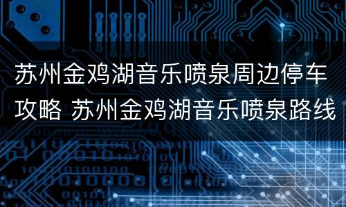 苏州金鸡湖音乐喷泉周边停车攻略 苏州金鸡湖音乐喷泉路线