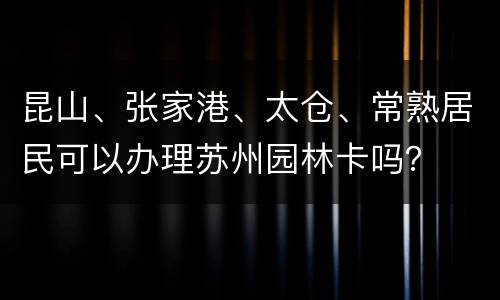 昆山、张家港、太仓、常熟居民可以办理苏州园林卡吗？