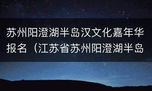 苏州阳澄湖半岛汉文化嘉年华报名（江苏省苏州阳澄湖半岛旅游度假区管理委员会）
