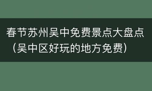 春节苏州吴中免费景点大盘点（吴中区好玩的地方免费）