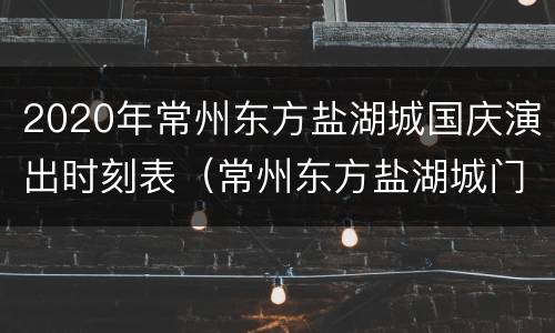 2020年常州东方盐湖城国庆演出时刻表（常州东方盐湖城门票优惠政策）