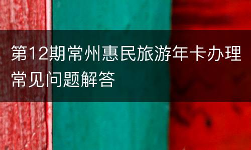 第12期常州惠民旅游年卡办理常见问题解答