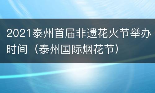 2021泰州首届非遗花火节举办时间（泰州国际烟花节）