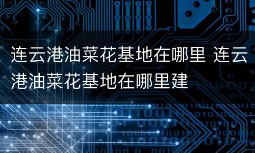 连云港油菜花基地在哪里 连云港油菜花基地在哪里建