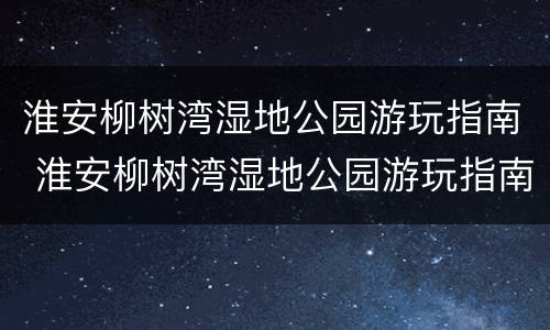 淮安柳树湾湿地公园游玩指南 淮安柳树湾湿地公园游玩指南图片