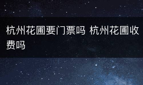 杭州花圃要门票吗 杭州花圃收费吗