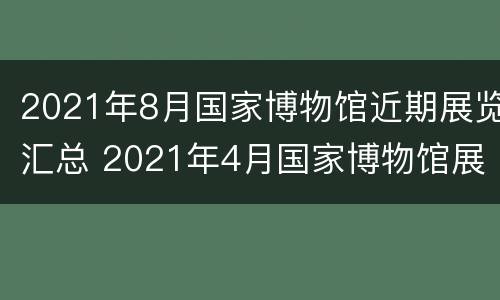 2021年8月国家博物馆近期展览汇总 2021年4月国家博物馆展览