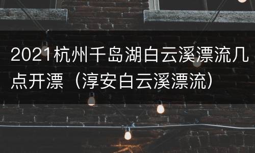 2021杭州千岛湖白云溪漂流几点开漂（淳安白云溪漂流）