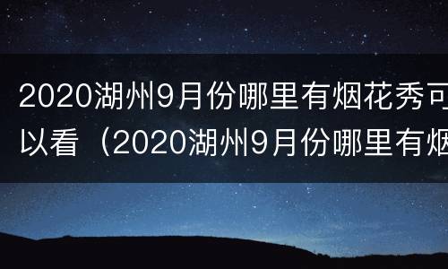2020湖州9月份哪里有烟花秀可以看（2020湖州9月份哪里有烟花秀可以看到的）
