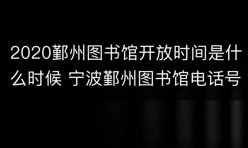 2020鄞州图书馆开放时间是什么时候 宁波鄞州图书馆电话号码