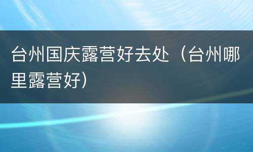 台州国庆露营好去处（台州哪里露营好）