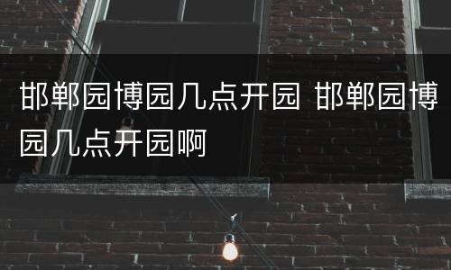 邯郸园博园几点开园 邯郸园博园几点开园啊