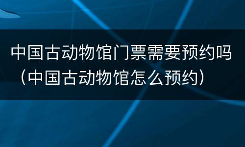 中国古动物馆门票需要预约吗（中国古动物馆怎么预约）