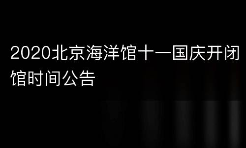 2020北京海洋馆十一国庆开闭馆时间公告
