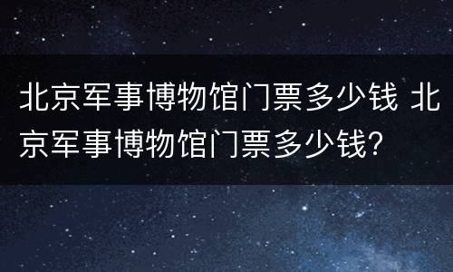 北京军事博物馆门票多少钱 北京军事博物馆门票多少钱?