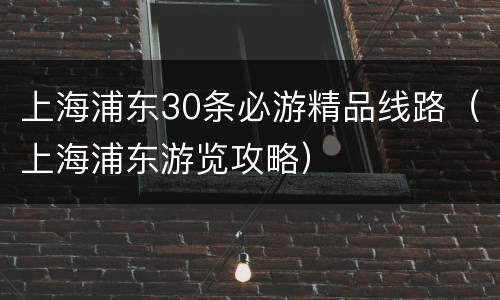 上海浦东30条必游精品线路（上海浦东游览攻略）