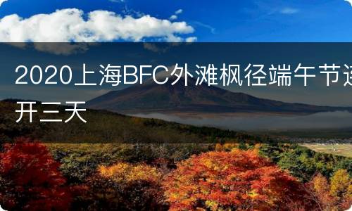 2020上海BFC外滩枫径端午节连开三天
