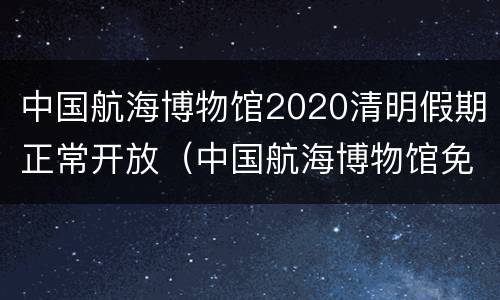 中国航海博物馆2020清明假期正常开放（中国航海博物馆免费开放日）