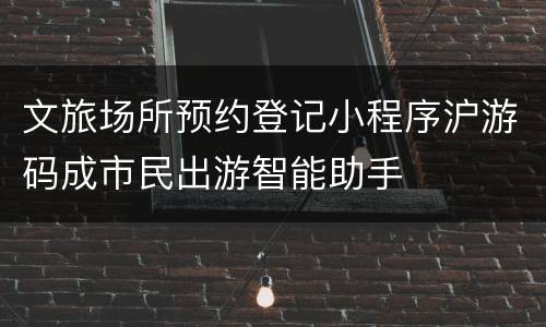 文旅场所预约登记小程序沪游码成市民出游智能助手