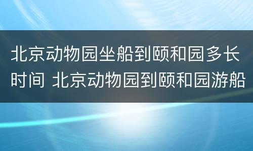 北京动物园坐船到颐和园多长时间 北京动物园到颐和园游船时间