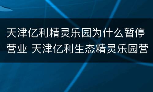天津亿利精灵乐园为什么暂停营业 天津亿利生态精灵乐园营业时间