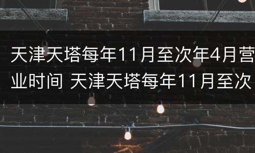 天津天塔每年11月至次年4月营业时间 天津天塔每年11月至次年4月营业时间