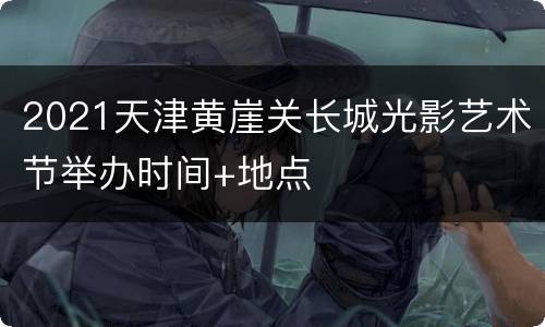 2021天津黄崖关长城光影艺术节举办时间+地点