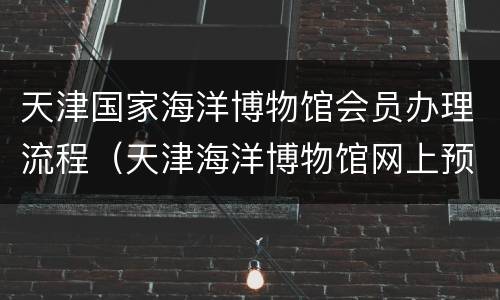 天津国家海洋博物馆会员办理流程（天津海洋博物馆网上预约）