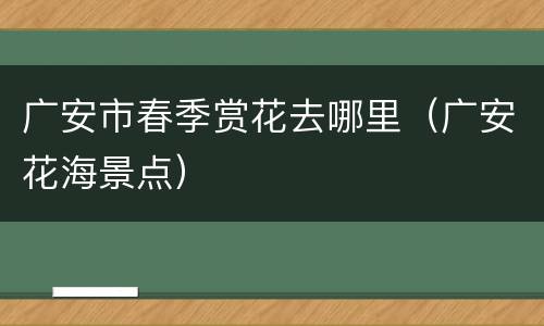 广安市春季赏花去哪里（广安花海景点）