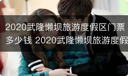 2020武隆懒坝旅游度假区门票多少钱 2020武隆懒坝旅游度假区门票多少钱啊
