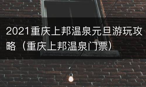 2021重庆上邦温泉元旦游玩攻略（重庆上邦温泉门票）