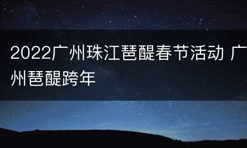 2022广州珠江琶醍春节活动 广州琶醍跨年