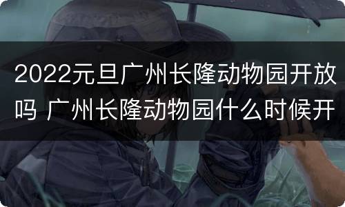 2022元旦广州长隆动物园开放吗 广州长隆动物园什么时候开业