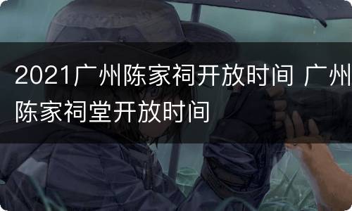 2021广州陈家祠开放时间 广州陈家祠堂开放时间