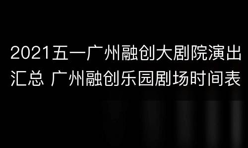 2021五一广州融创大剧院演出汇总 广州融创乐园剧场时间表