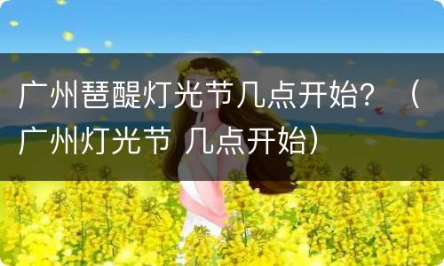 广州琶醍灯光节几点开始？（广州灯光节 几点开始）