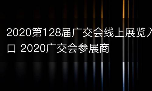 2020第128届广交会线上展览入口 2020广交会参展商