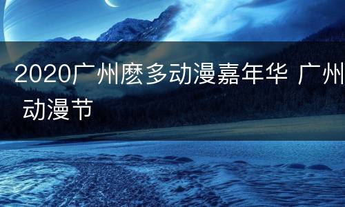 2020广州麽多动漫嘉年华 广州 动漫节