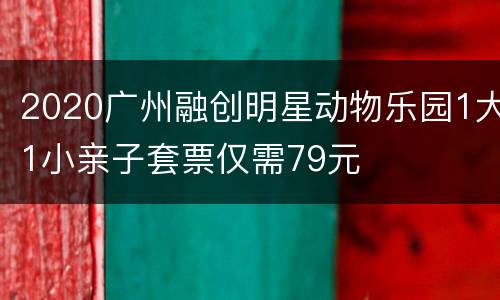 2020广州融创明星动物乐园1大1小亲子套票仅需79元