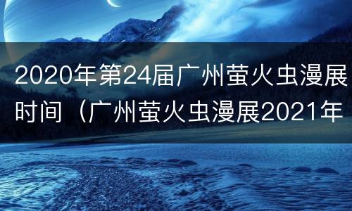 2020年第24届广州萤火虫漫展时间（广州萤火虫漫展2021年嘉宾）