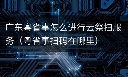 广东粤省事怎么进行云祭扫服务（粤省事扫码在哪里）