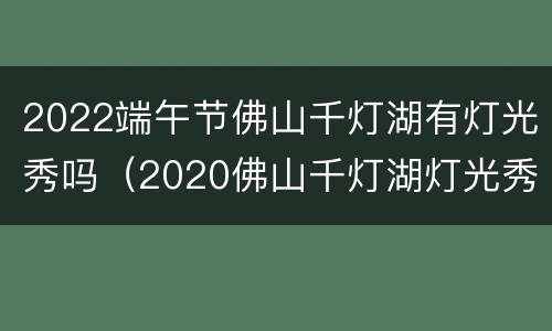 2022端午节佛山千灯湖有灯光秀吗（2020佛山千灯湖灯光秀时间查询）
