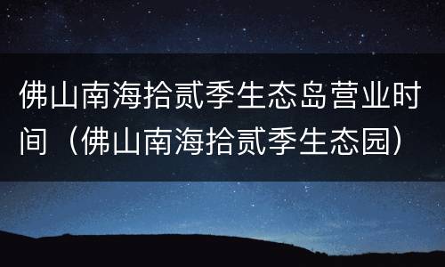 佛山南海拾贰季生态岛营业时间（佛山南海拾贰季生态园）
