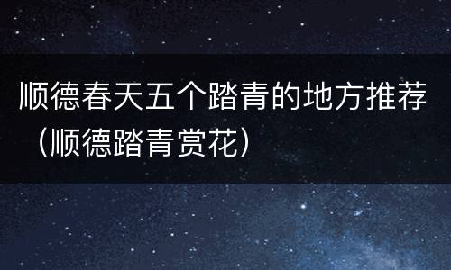 顺德春天五个踏青的地方推荐（顺德踏青赏花）